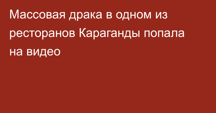 Массовая драка в одном из ресторанов Караганды попала на видео