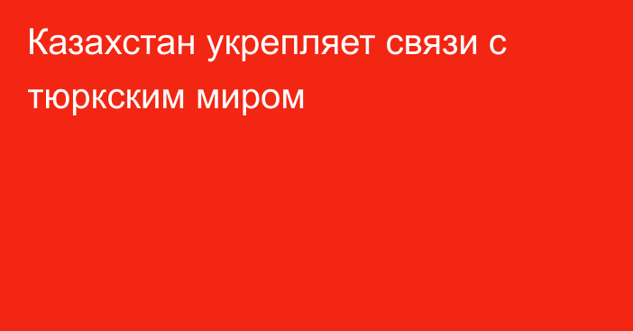 Казахстан укрепляет связи с тюркским миром