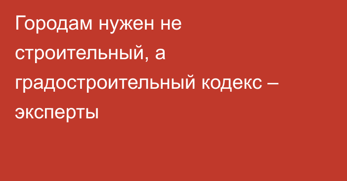 Городам нужен не строительный, а градостроительный кодекс – эксперты