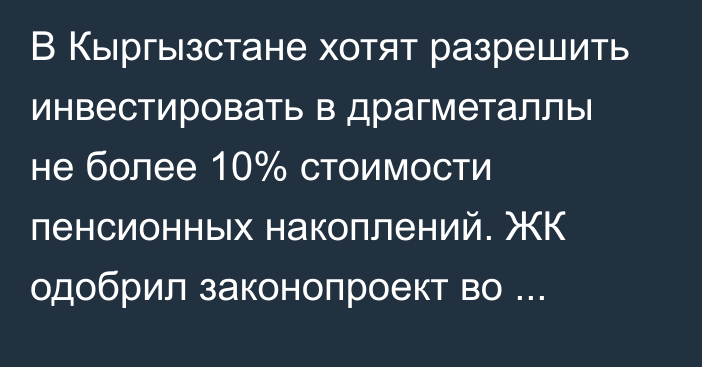 В Кыргызстане хотят разрешить инвестировать в драгметаллы не более 10% стоимости пенсионных накоплений. ЖК одобрил законопроект во втором чтении