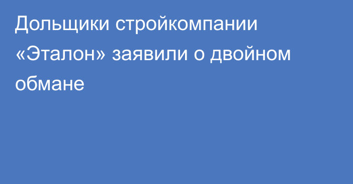 Дольщики стройкомпании «Эталон» заявили о двойном обмане