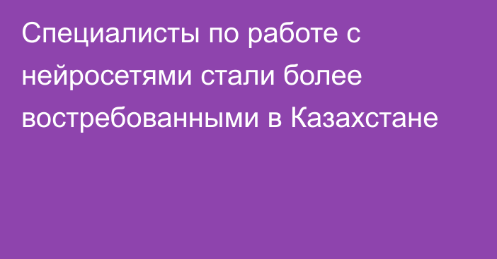 Специалисты по работе с нейросетями стали более востребованными в Казахстане