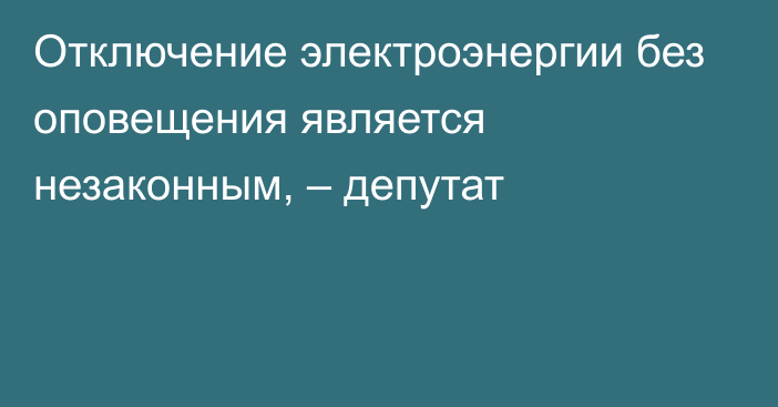 Отключение электроэнергии без оповещения является незаконным, – депутат