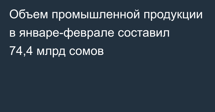 Объем промышленной продукции в январе-феврале составил 74,4 млрд сомов