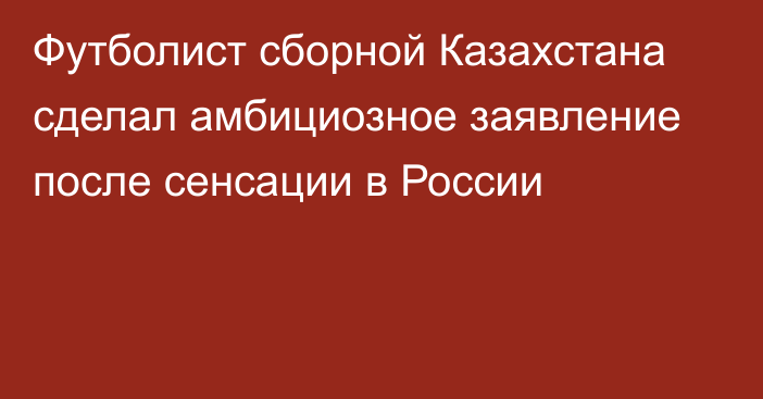 Футболист сборной Казахстана сделал амбициозное заявление после сенсации в России