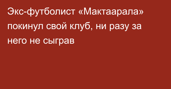 Экс-футболист «Мактаарала» покинул свой клуб, ни разу за него не сыграв