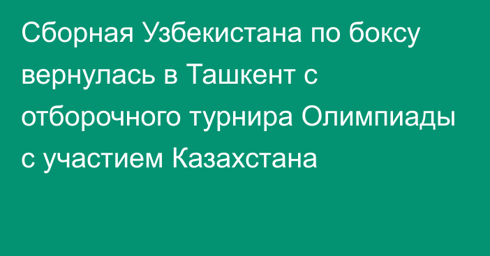 Сборная Узбекистана по боксу вернулась в Ташкент с отборочного турнира Олимпиады с участием Казахстана