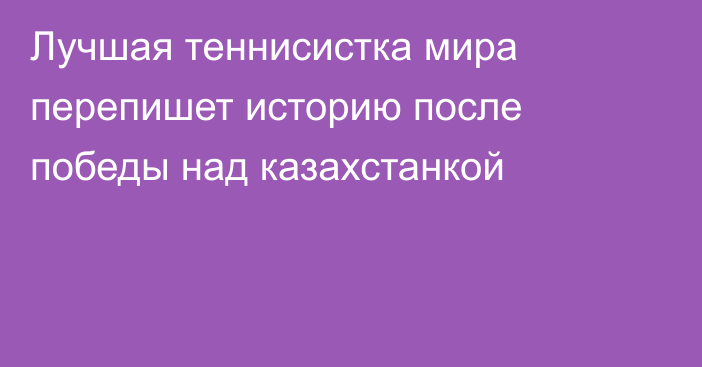 Лучшая теннисистка мира перепишет историю после победы над казахстанкой