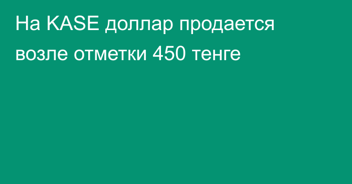 На  KASE доллар продается возле отметки 450 тенге