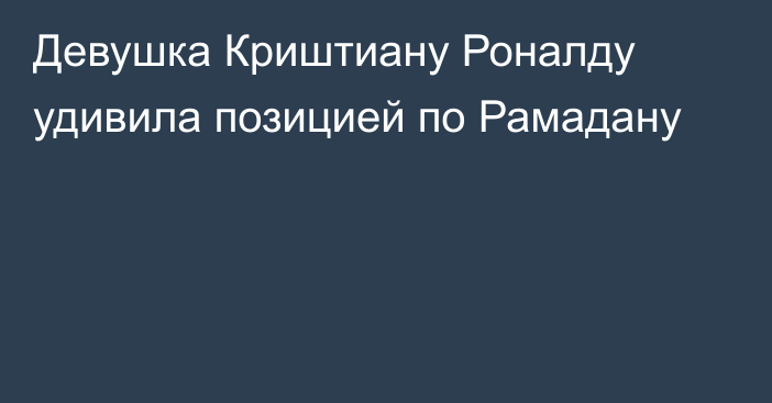 Девушка Криштиану Роналду удивила позицией по Рамадану