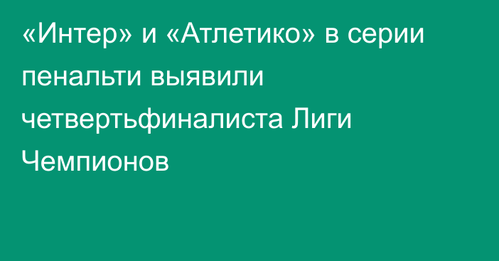 «Интер» и «Атлетико» в серии пенальти выявили четвертьфиналиста Лиги Чемпионов