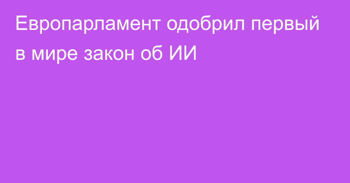 Европарламент одобрил первый в мире закон об ИИ