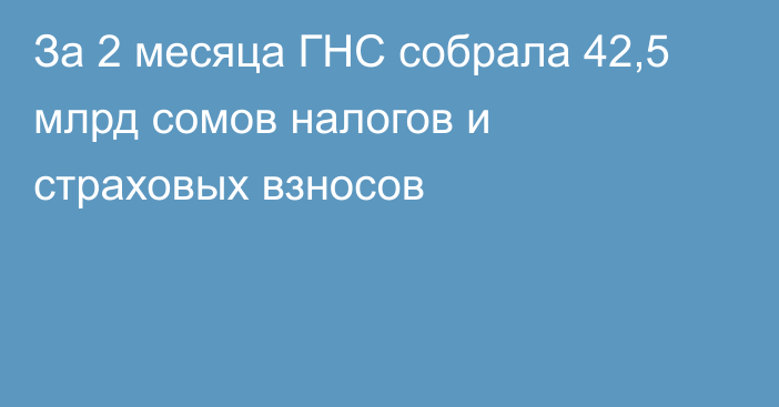 За 2 месяца ГНС собрала 42,5 млрд сомов налогов и страховых взносов