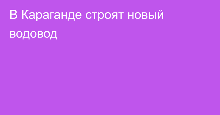 В Караганде строят новый водовод