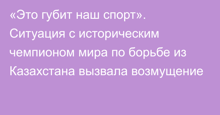 «Это губит наш спорт». Ситуация с историческим чемпионом мира по борьбе из Казахстана вызвала возмущение