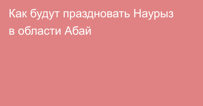 Как будут праздновать Наурыз в области Абай