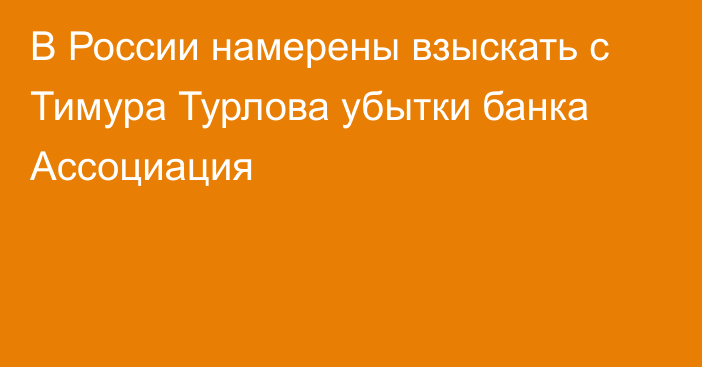 В России намерены взыскать с Тимура Турлова убытки банка Ассоциация