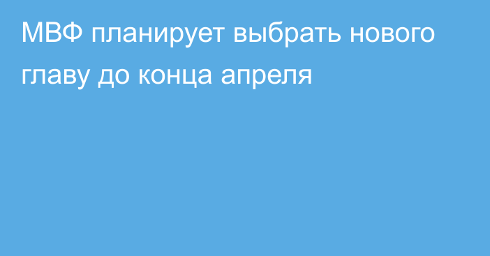 МВФ планирует выбрать нового главу до конца апреля