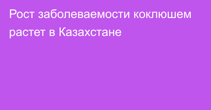 Рост заболеваемости коклюшем растет в Казахстане