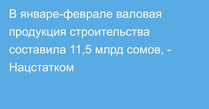 В январе-феврале валовая продукция строительства составила 11,5 млрд сомов, - Нацстатком