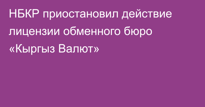 НБКР приостановил действие  лицензии обменного бюро «Кыргыз Валют»