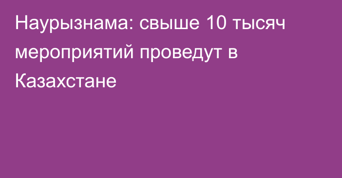 Наурызнама: свыше 10 тысяч мероприятий проведут в Казахстане