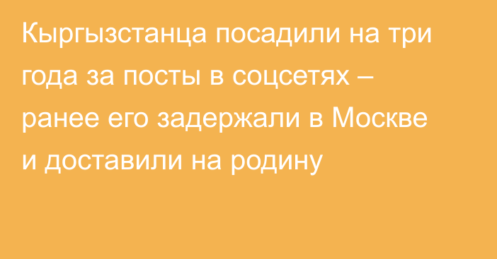 Кыргызстанца посадили на три года за посты в соцсетях – ранее его задержали в Москве и доставили на родину