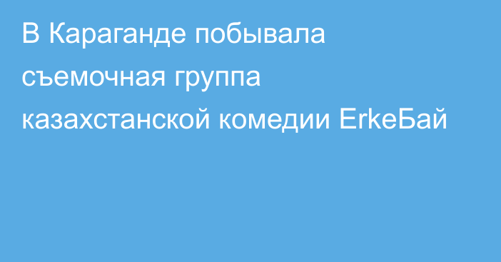 В Караганде побывала съемочная группа казахстанской комедии ErkeБай