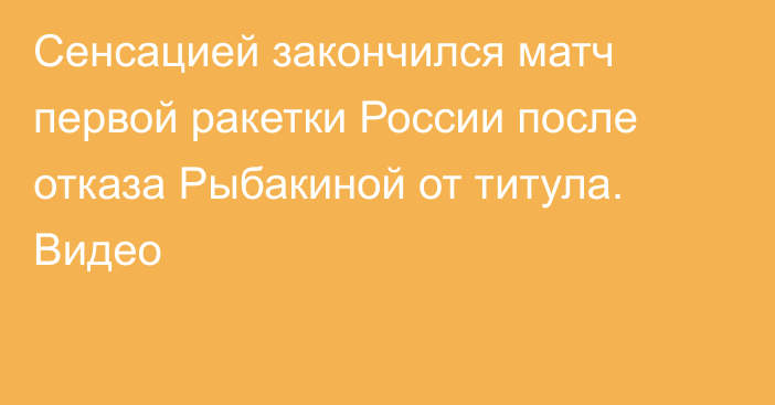 Сенсацией закончился матч первой ракетки России после отказа Рыбакиной от титула. Видео