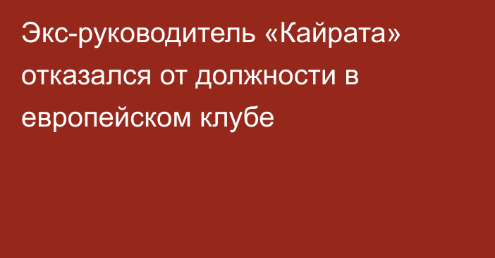 Экс-руководитель «Кайрата» отказался от должности в европейском клубе