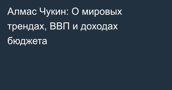 Алмас Чукин: О мировых трендах, ВВП и доходах бюджета