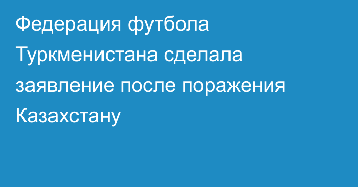 Федерация футбола Туркменистана сделала заявление после поражения Казахстану