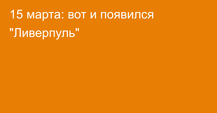 15 марта: вот и появился 