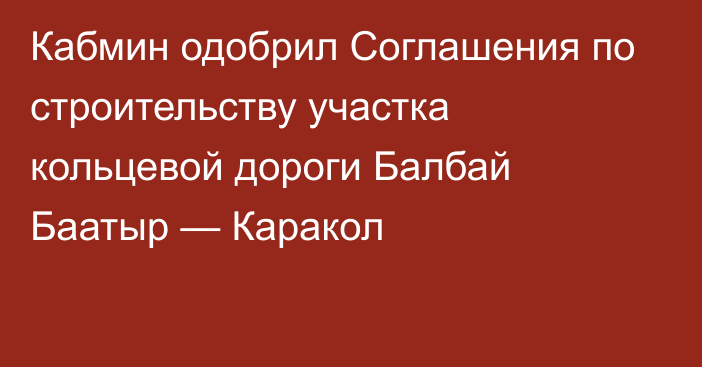 Кабмин одобрил Соглашения по строительству участка кольцевой дороги Балбай Баатыр — Каракол