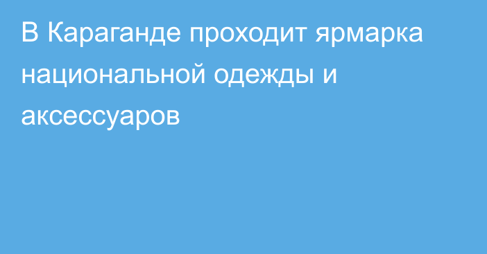 В Караганде проходит ярмарка национальной одежды и аксессуаров