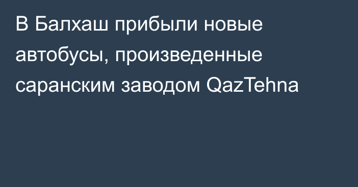 В Балхаш прибыли новые автобусы, произведенные саранским заводом QazTehna