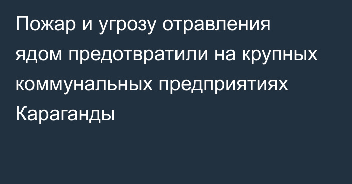 Пожар и угрозу отравления ядом предотвратили на крупных коммунальных предприятиях Караганды