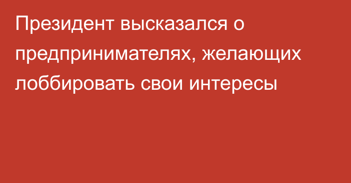 Президент высказался о предпринимателях, желающих лоббировать свои интересы