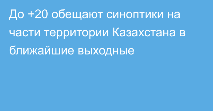 До +20 обещают синоптики на части территории Казахстана в ближайшие выходные