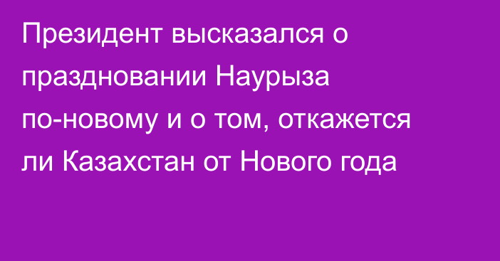 Президент высказался о праздновании Наурыза по-новому и о том, откажется ли Казахстан от Нового года