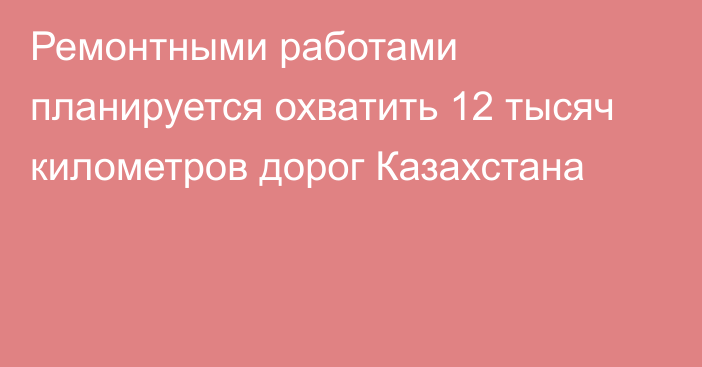 Ремонтными работами планируется охватить 12 тысяч километров дорог Казахстана