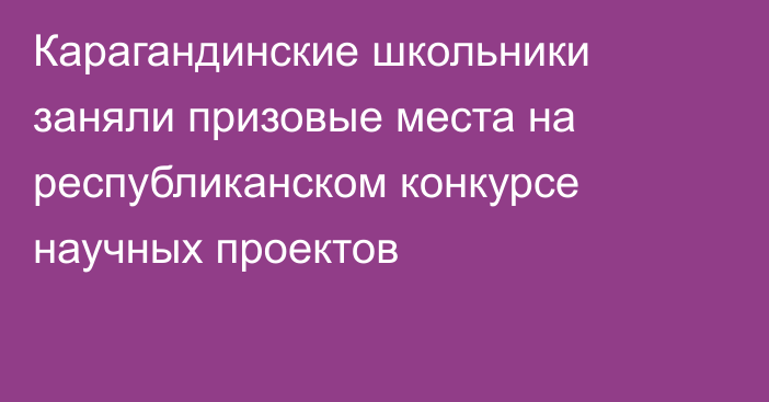 Карагандинские школьники заняли призовые места на республиканском конкурсе научных проектов