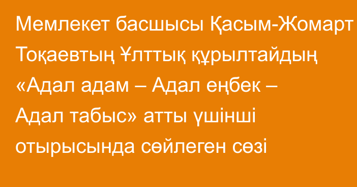 Мемлекет басшысы Қасым-Жомарт Тоқаевтың Ұлттық құрылтайдың «Адал адам – Адал еңбек – Адал табыс» атты үшінші отырысында сөйлеген сөзі