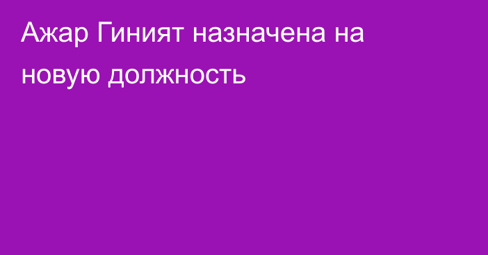 Ажар Гиният назначена на новую должность