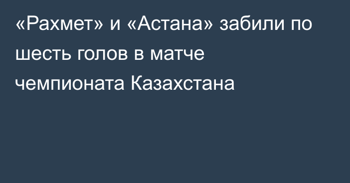 «Рахмет» и «Астана» забили по шесть голов в матче чемпионата Казахстана