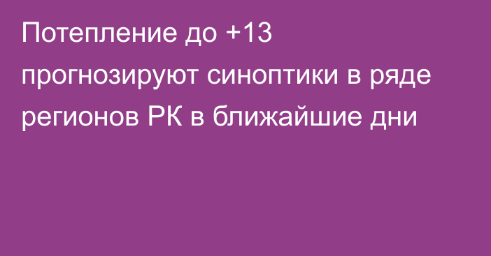 Потепление до +13 прогнозируют синоптики в ряде регионов РК в ближайшие дни