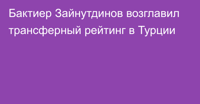 Бактиер Зайнутдинов возглавил трансферный рейтинг в Турции