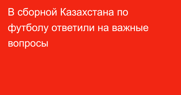 В сборной Казахстана по футболу ответили на важные вопросы