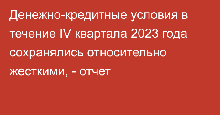 Денежно-кредитные условия в течение IV квартала 2023 года сохранялись относительно жесткими, - отчет