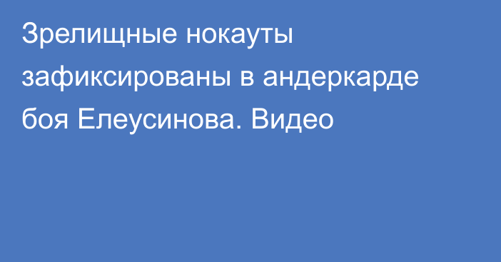 Зрелищные нокауты зафиксированы в андеркарде боя Елеусинова. Видео